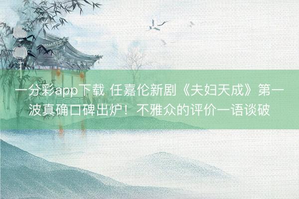 一分彩app下载 任嘉伦新剧《夫妇天成》第一波真确口碑出炉！不雅众的评价一语谈破