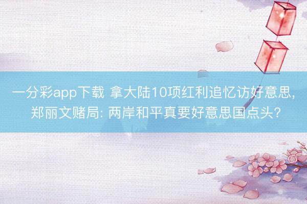 一分彩app下载 拿大陆10项红利追忆访好意思, 郑丽文赌局: 两岸和平真要好意思国点头?