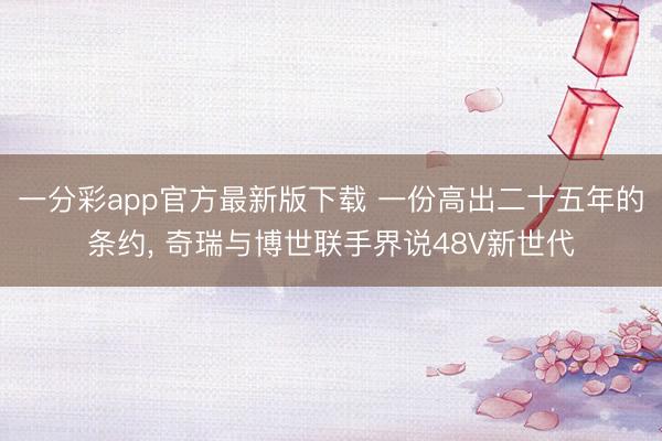 一分彩app官方最新版下载 一份高出二十五年的条约, 奇瑞与博世联手界说48V新世代