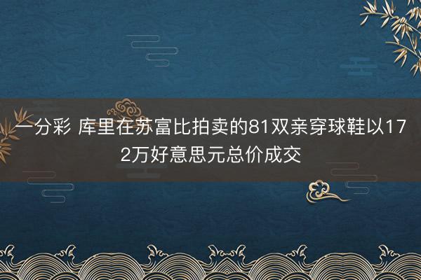 一分彩 库里在苏富比拍卖的81双亲穿球鞋以172万好意思元总价成交