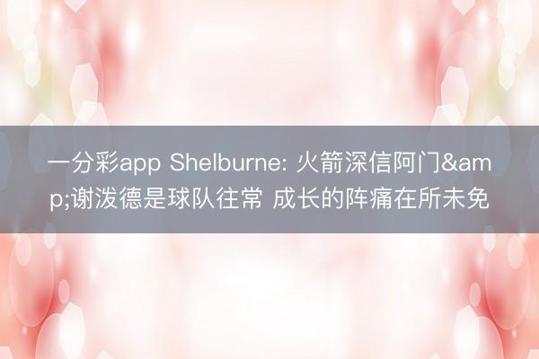 一分彩app Shelburne: 火箭深信阿门&谢泼德是球队往常 成长的阵痛在所未免
