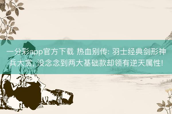 一分彩app官方下载 热血别传: 羽士经典剑形神兵大赏, 没念念到两大基础款却领有逆天属性!