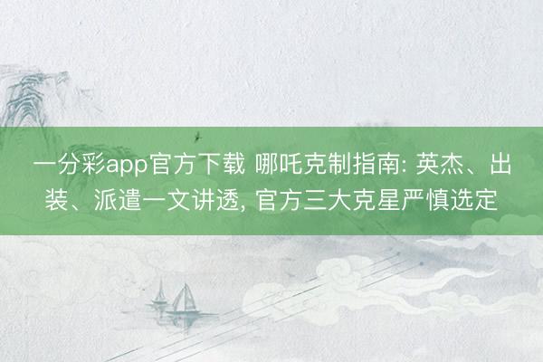 一分彩app官方下载 哪吒克制指南: 英杰、出装、派遣一文讲透, 官方三大克星严慎选定