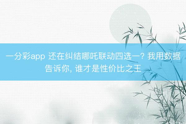 一分彩app 还在纠结哪吒联动四选一? 我用数据告诉你, 谁才是性价比之王