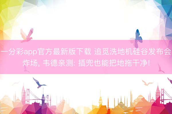 一分彩app官方最新版下载 追觅洗地机硅谷发布会炸场, 韦德亲测: 插兜也能把地拖干净!