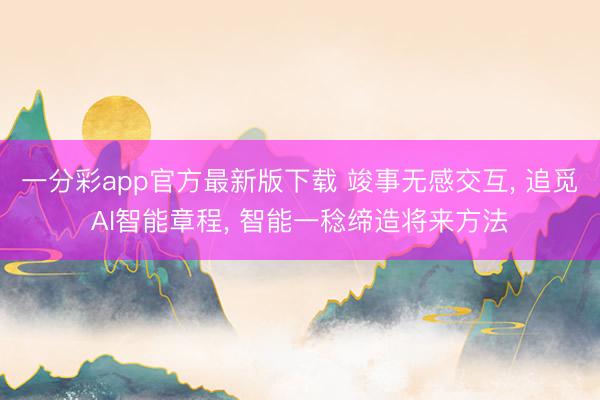一分彩app官方最新版下载 竣事无感交互, 追觅AI智能章程, 智能一稔缔造将来方法