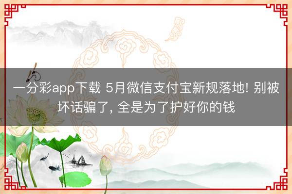 一分彩app下载 5月微信支付宝新规落地! 别被坏话骗了, 全是为了护好你的钱