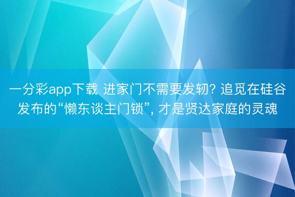 一分彩app下载 进家门不需要发轫? 追觅在硅谷发布的“懒东谈主门锁”, 才是贤达家庭的灵魂