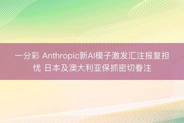 一分彩 Anthropic新AI模子激发汇注报复担忧 日本及澳大利亚保抓密切眷注