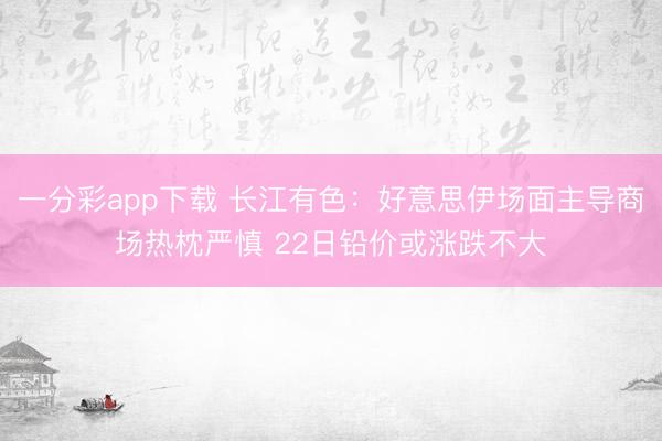 一分彩app下载 长江有色：好意思伊场面主导商场热枕严慎 22日铅价或涨跌不大